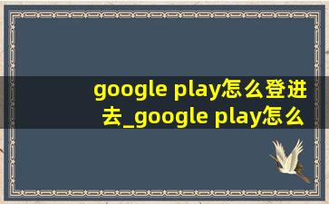 google play怎么登进去_google play怎么登进去教程